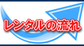 レンタルの流れ レンタルの流れ